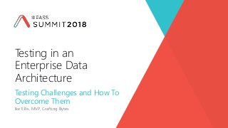 Testing Challenges and How To
Overcome Them
Ike Ellis, MVP, Crafting Bytes
Testing in an
Enterprise Data
Architecture
 