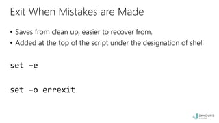 Exit When Mistakes are Made
• Saves from clean up, easier to recover from.
• Added at the top of the script under the designation of shell
set –e
set –o errexit
 