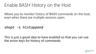 Enable BASH History on the Host
Allows you to monitor history of BASH commands on the host,
even when there are multiple sessions open:
shopt -s histappend
This is just a good idea to have enabled so that you can use
the arrow keys for history of commands.
 