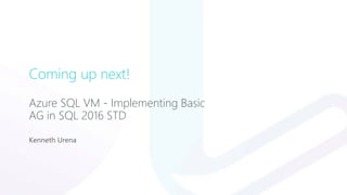 Coming up next!
Azure SQL VM - Implementing Basic
AG in SQL 2016 STD
Kenneth Urena
 
