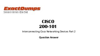 CISCO
200-101
Interconnecting Cisco Networking Devices Part 2
Question Answer
 