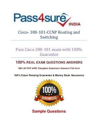 Cisco- 300-101-CCNP Routing and
Switching
Pass Cisco 300-101 exam with 100%
Guarantee
100% REAL EXAM QUESTIONS ANSWERS
Get All PDF with Complete Questions Answers File from
100% Exam Passing Guarantee & Money Back Assurance
Sample Questions
 
