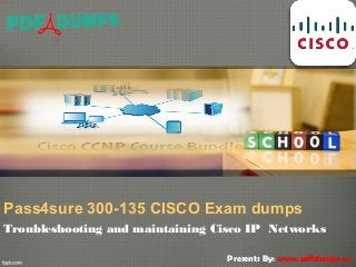 Pass4sure 300-135 CISCO Exam dumps
Troubleshooting and maintaining Cisco IP Networks
Presents By: www.pdfdumps.us
 