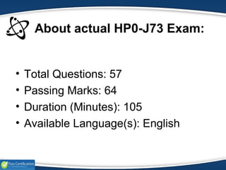 About actual HP0-J73 Exam:
• Total Questions: 57
• Passing Marks: 64
• Duration (Minutes): 105
• Available Language(s): English
 