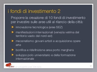 67
i fondi di investimento 2
Proporre la creazione di 10 fondi di investimento
per investire sulle aree utili al rilancio ...