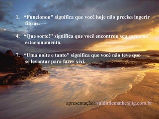 “ Funcionou" significa que você hoje não precisa ingerir fibras. “ Que sorte!" significa que você encontrou seu carro no  estacionamento. “ Uma noite e tanto" significa que você não teve que se levantar para fazer xixi. apresentação:  [email_address]   