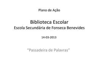 Plano de Ação


        Biblioteca Escolar
Escola Secundária de Fonseca Benevides

               14-03-2013



       “Passadeira de Palavras”
 