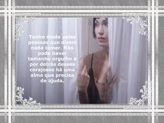 Tenho medo pelas pessoas que dizem nada temer. Não pode haver tamanho orgulho e por detrás desses corajosos há uma alma que precisa de ajuda. 
