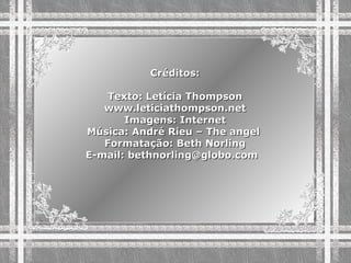 Créditos: Texto: Letícia Thompson www.leticiathompson.net Imagens: Internet Música: André Rieu – The angel  Formatação: Beth Norling E-mail:  [email_address]   