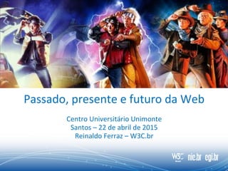 Passado, presente e futuro da Web
Centro Universitário Unimonte
Santos – 22 de abril de 2015
Reinaldo Ferraz – W3C.br
 