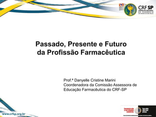 Passado, Presente e Futuro
da Profissão Farmacêutica
Prof.ª Danyelle Cristine Marini
Coordenadora da Comissão Assessora de
Educação Farmacêutica do CRF-SP
 