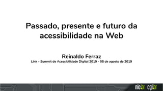 Passado, presente e futuro da
acessibilidade na Web
Reinaldo Ferraz
Link - Summit de Acessibilidade Digital 2019 - 08 de agosto de 2019
 