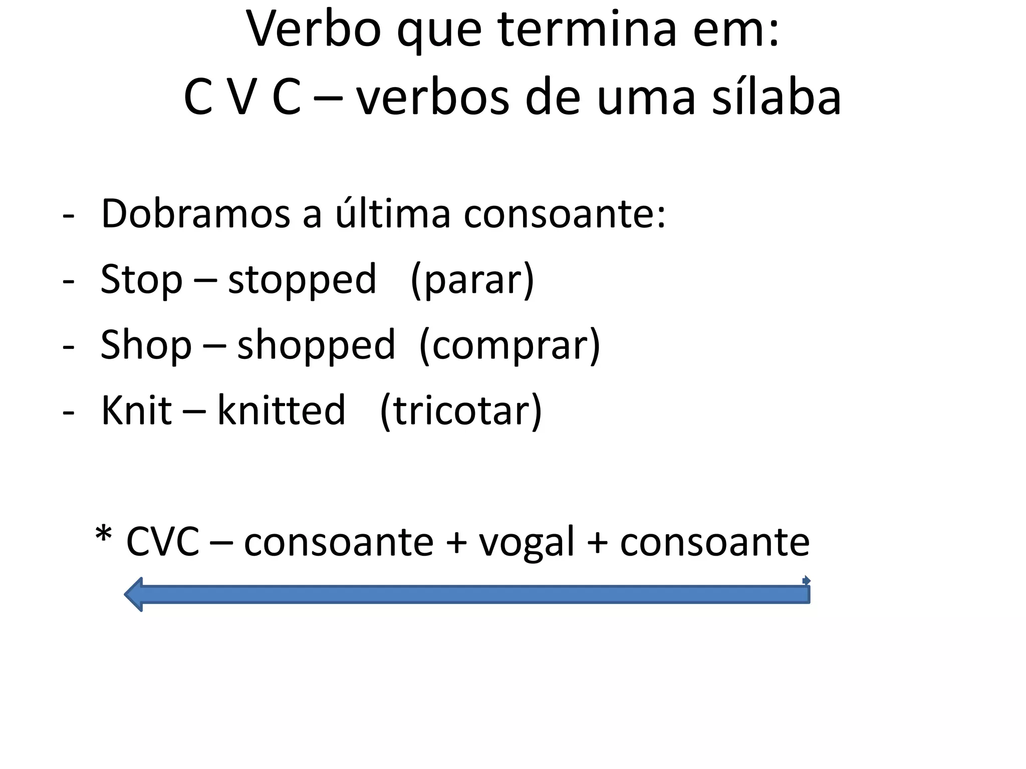 Verbo que termina em:
C V C – verbos de uma sílaba
- Dobramos a última consoante:
- Stop – stopped (parar)
- Shop – shopped (comprar)
- Knit – knitted (tricotar)
* CVC – consoante + vogal + consoante
 