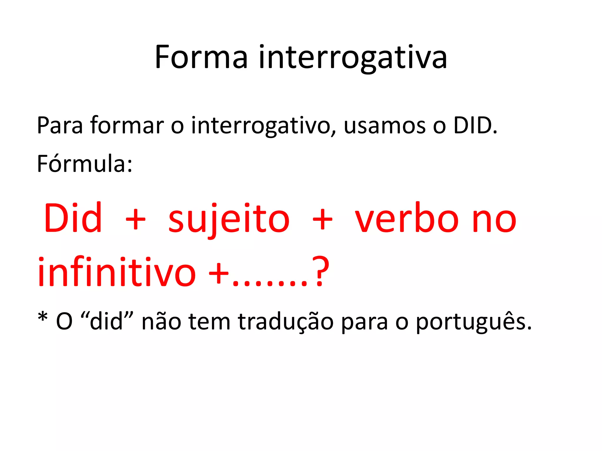 Forma interrogativa
Para formar o interrogativo, usamos o DID.
Fórmula:
Did + sujeito + verbo no
infinitivo +.......?
* O “did” não tem tradução para o português.
 