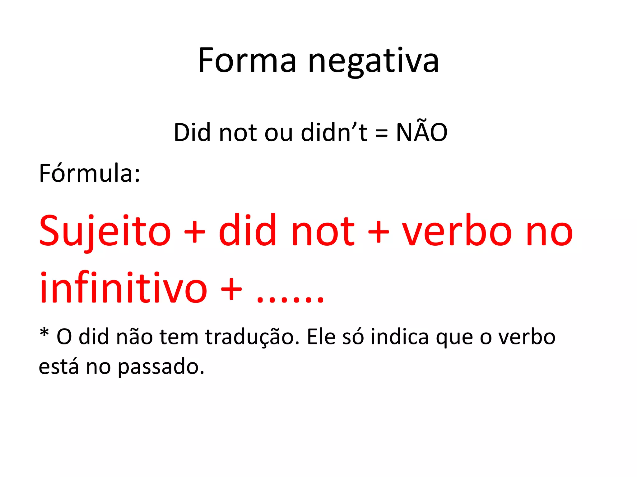Forma negativa
Did not ou didn’t = NÃO
Fórmula:
Sujeito + did not + verbo no
infinitivo + ......
* O did não tem tradução. Ele só indica que o verbo
está no passado.
 