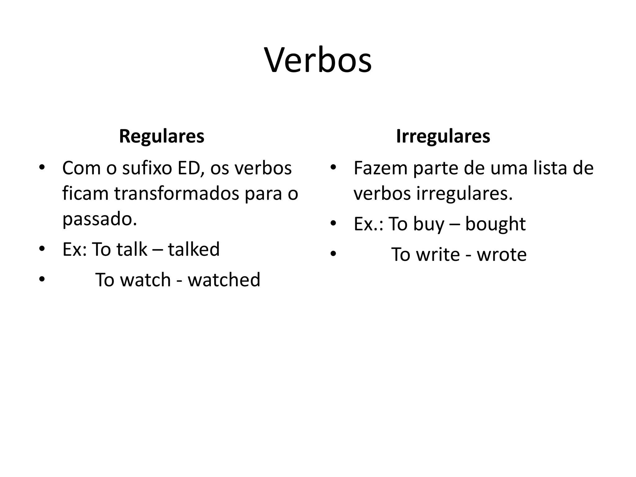 Verbos
Regulares
• Com o sufixo ED, os verbos
ficam transformados para o
passado.
• Ex: To talk – talked
• To watch - watched
Irregulares
• Fazem parte de uma lista de
verbos irregulares.
• Ex.: To buy – bought
• To write - wrote
 