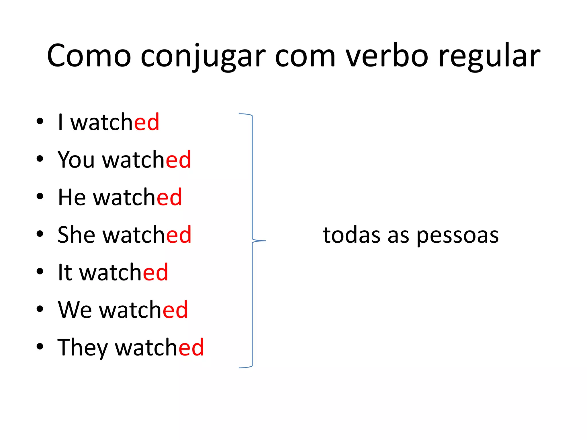 Como conjugar com verbo regular
• I watched
• You watched
• He watched
• She watched todas as pessoas
• It watched
• We watched
• They watched
 