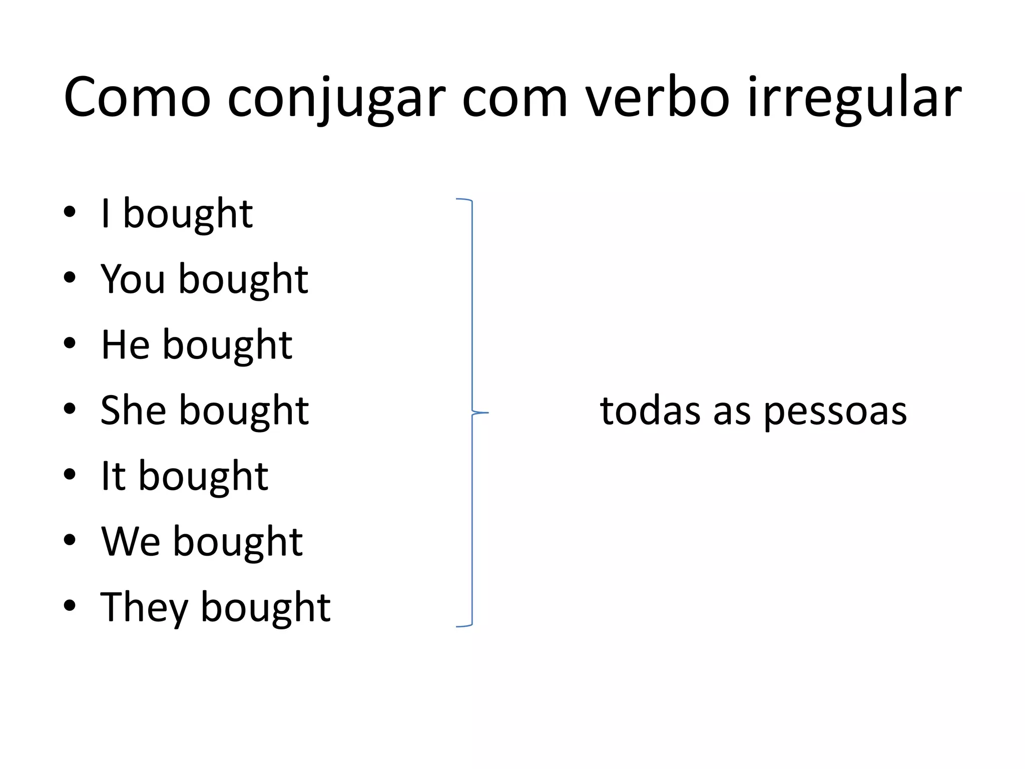 Como conjugar com verbo irregular
• I bought
• You bought
• He bought
• She bought todas as pessoas
• It bought
• We bought
• They bought
 