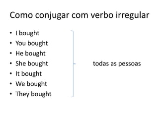 Como conjugar com verbo irregular
• I bought
• You bought
• He bought
• She bought todas as pessoas
• It bought
• We bought
• They bought
 