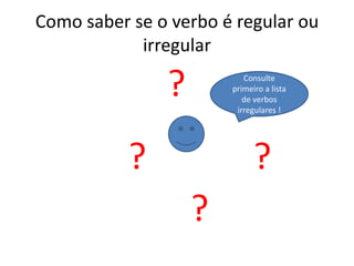 Como saber se o verbo é regular ou
irregular
?
? ?
?
Consulte
primeiro a lista
de verbos
irregulares !
 