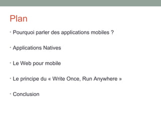 Plan
• Pourquoi parler des applications mobiles ?


• Applications Natives


• Le Web pour mobile


• Le principe du « Write Once, Run Anywhere »


• Conclusion
 