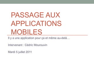 PASSAGE AUX
  APPLICATIONS
  MOBILES
Il y a une application pour ça et même au-delà…

Intervenant : Cédric Mourouvin

Mardi 5 juillet 2011
 