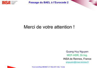 44Passage du BAEL à l’Eurocode 2
Forum scientifique MEDIBAT, 8-11 Mars 2017, Sfax - Tunisie
Merci de votre attention !
Quang Huy Nguyen
MCF-HDR, Dr.Ing.
INSA de Rennes, France
qnguyen@insa-rennes.fr
 