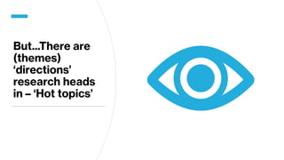 But...There are
(themes)
‘directions’
research heads
in – ‘Hot topics’
 