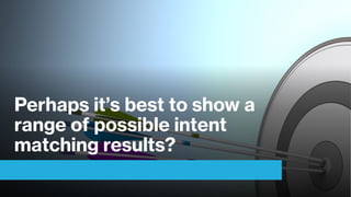 Perhaps it’s best to show a
range of possible intent
matching results?
 