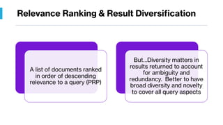 Relevance Ranking & Result Diversification
A list of documents ranked
in order of descending
relevance to a query (PRP)
But…Diversity matters in
results returned to account
for ambiguity and
redundancy. Better to have
broad diversity and novelty
to cover all query aspects
 