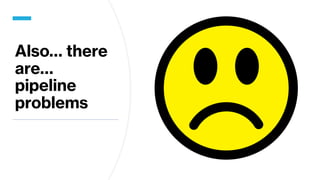 Also… there
are…
pipeline
problems
 