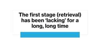 The first stage (retrieval)
has been ‘lacking’ for a
long, long time
 