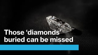 Those ‘diamonds’
buried can be missed
 