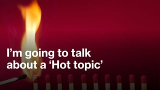 I’m going to talk
about a ‘Hot topic’
 