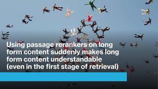 Using passage rerankers on long
form content suddenly makes long
form content understandable
(even in the first stage of retrieval)
 