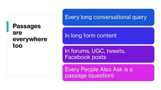 Passages
are
everywhere
too
Every long conversational query
In long form content
In forums, UGC, tweets,
Facebook posts
Every People Also Ask is a
passage (question)
 