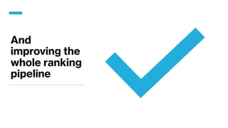And
improving the
whole ranking
pipeline
 