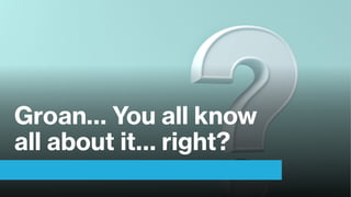 Groan… You all know
all about it… right?
 