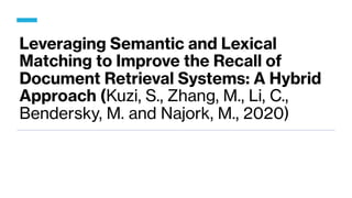 Leveraging Semantic and Lexical
Matching to Improve the Recall of
Document Retrieval Systems: A Hybrid
Approach (Kuzi, S., Zhang, M., Li, C.,
Bendersky, M. and Najork, M., 2020)
 