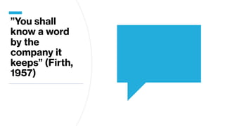 ”You shall
know a word
by the
company it
keeps” (Firth,
1957)
 