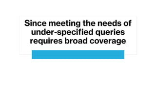 Since meeting the needs of
under-specified queries
requires broad coverage
 