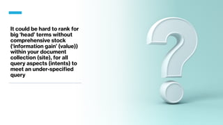 It could be hard to rank for
big ‘head’ terms without
comprehensive stock
(‘information gain’ (value))
within your document
collection (site), for all
query aspects (intents) to
meet an under-specified
query
 
