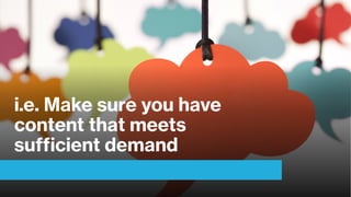 i.e. Make sure you have
content that meets
sufficient demand
 