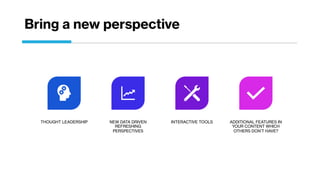 Bring a new perspective
THOUGHT LEADERSHIP NEW DATA DRIVEN
REFRESHING
PERSPECTIVES
INTERACTIVE TOOLS ADDITIONAL FEATURES IN
YOUR CONTENT WHICH
OTHERS DON’T HAVE?
 