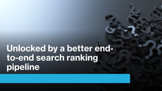 Unlocked by a better end-
to-end search ranking
pipeline
 