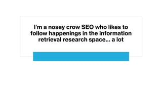 I’m a nosey crow SEO who likes to
follow happenings in the information
retrieval research space… a lot
 