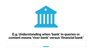 E.g. Understanding when ‘bank’ in queries or
content means ‘river bank’ versus ‘financial bank’
 
