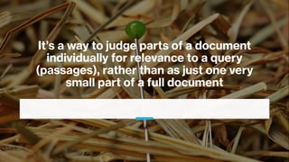 It’s a way to judge parts of a document
individually for relevance to a query
(passages), rather than as just one very
small part of a full document
 