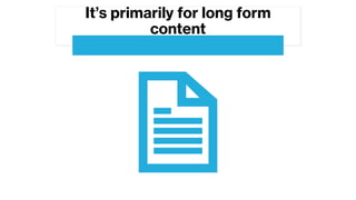 It’s primarily for long form
content
 
