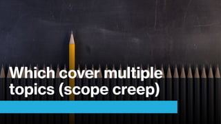 Which cover multiple
topics (scope creep)
 